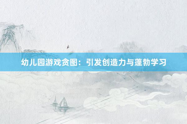 幼儿园游戏贪图：引发创造力与蓬勃学习